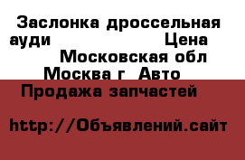 Заслонка дроссельная ауди Audi 078133062 › Цена ­ 3 500 - Московская обл., Москва г. Авто » Продажа запчастей   